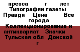 1.2) пресса : 1984 г - 50 лет Типографии газеты “Правда“ › Цена ­ 49 - Все города Коллекционирование и антиквариат » Значки   . Тульская обл.,Донской г.